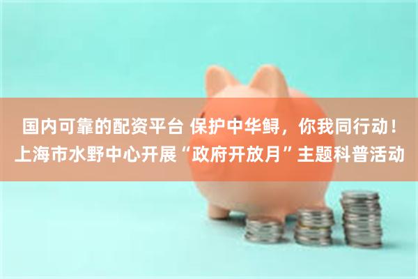 国内可靠的配资平台 保护中华鲟，你我同行动！上海市水野中心开展“政府开放月”主题科普活动