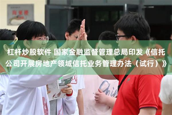 杠杆炒股软件 国家金融监督管理总局印发《信托公司开展房地产领域信托业务管理办法（试行）》