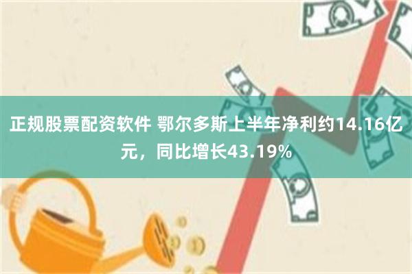 正规股票配资软件 鄂尔多斯上半年净利约14.16亿元，同比增长43.19%