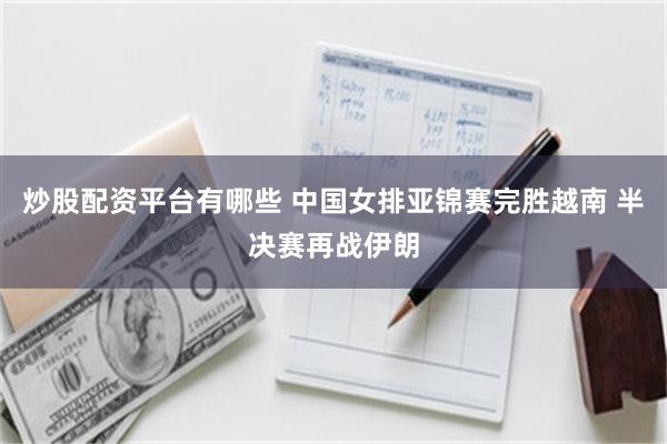 炒股配资平台有哪些 中国女排亚锦赛完胜越南 半决赛再战伊朗