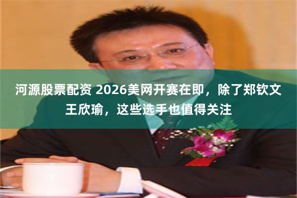 河源股票配资 2026美网开赛在即，除了郑钦文王欣瑜，这些选手也值得关注
