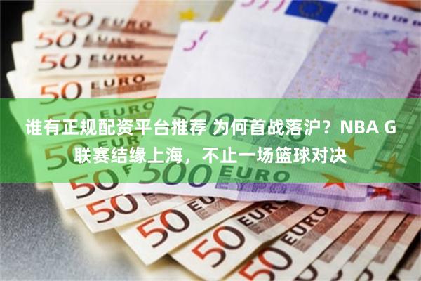 谁有正规配资平台推荐 为何首战落沪?NBA G联赛结缘上海,不止一场篮球对决