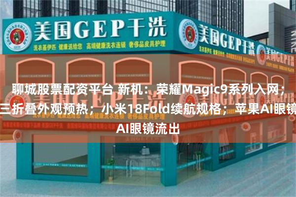 聊城股票配资平台 新机：荣耀Magic9系列入网；华为三折叠外观预热；小米18Fold续航规格；苹果AI眼镜流出