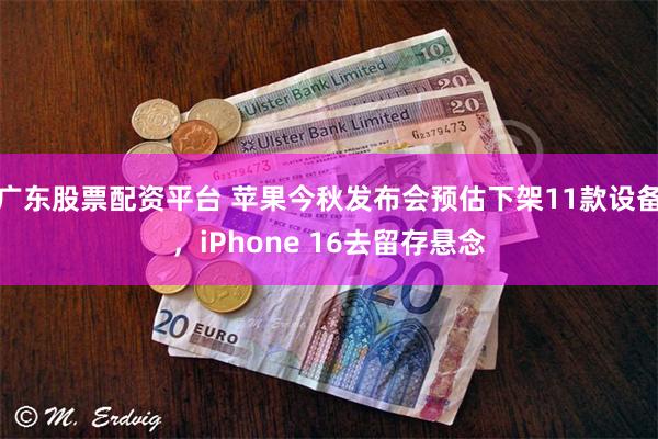广东股票配资平台 苹果今秋发布会预估下架11款设备，iPhone 16去留存悬念