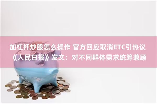 加杠杆炒股怎么操作 官方回应取消ETC引热议 《人民日报》发文：对不同群体需求统筹兼顾