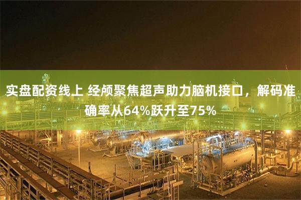 实盘配资线上 经颅聚焦超声助力脑机接口，解码准确率从64%跃升至75%